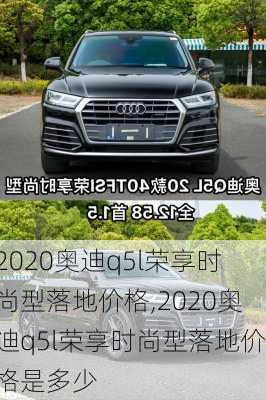 2020奥迪q5l荣享时尚型落地价格,2020奥迪q5l荣享时尚型落地价格是多少