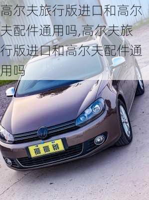 高尔夫旅行版进口和高尔夫配件通用吗,高尔夫旅行版进口和高尔夫配件通用吗