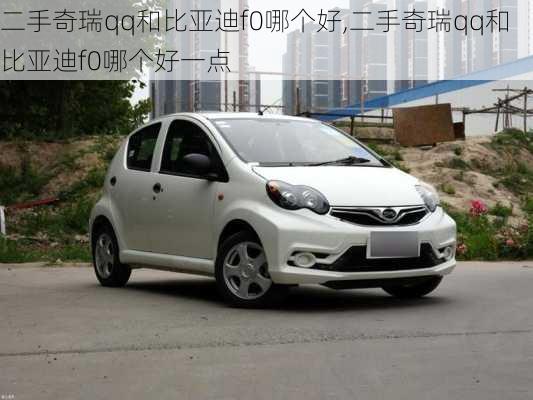 二手奇瑞qq和比亚迪f0哪个好,二手奇瑞qq和比亚迪f0哪个好一点