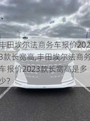 丰田埃尔法商务车报价2023款长宽高,丰田埃尔法商务车报价2023款长宽高是多少?