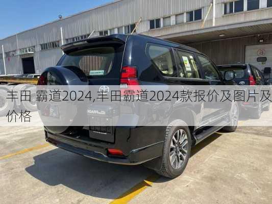 丰田 霸道2024,丰田霸道2024款报价及图片及价格
