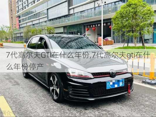7代高尔夫GTI在什么年份,7代高尔夫gti在什么年份停产