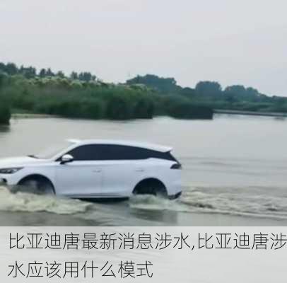 比亚迪唐最新消息涉水,比亚迪唐涉水应该用什么模式