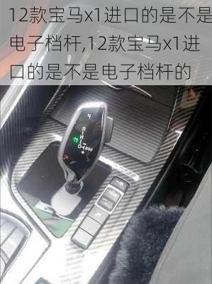 12款宝马x1进口的是不是电子档杆,12款宝马x1进口的是不是电子档杆的