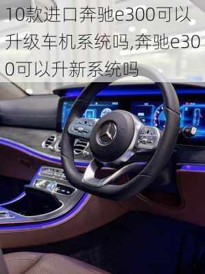 10款进口奔驰e300可以升级车机系统吗,奔驰e300可以升新系统吗
