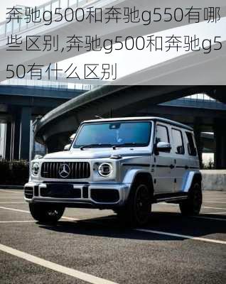 奔驰g500和奔驰g550有哪些区别,奔驰g500和奔驰g550有什么区别