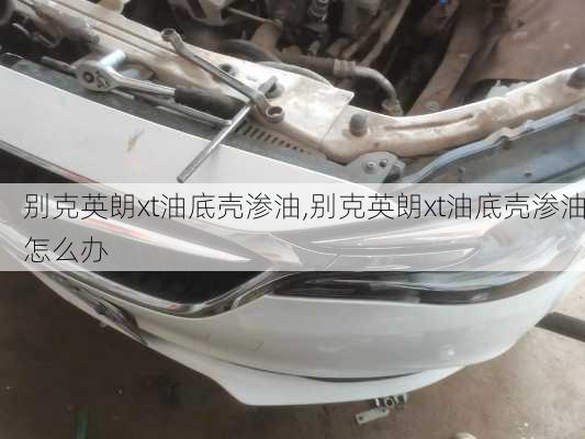 别克英朗xt油底壳渗油,别克英朗xt油底壳渗油怎么办