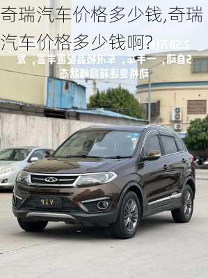 奇瑞汽车价格多少钱,奇瑞汽车价格多少钱啊?