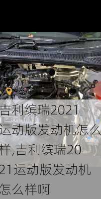 吉利缤瑞2021运动版发动机怎么样,吉利缤瑞2021运动版发动机怎么样啊