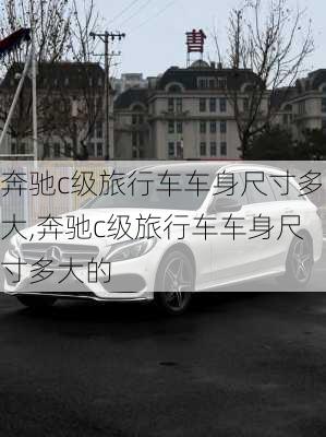 奔驰c级旅行车车身尺寸多大,奔驰c级旅行车车身尺寸多大的