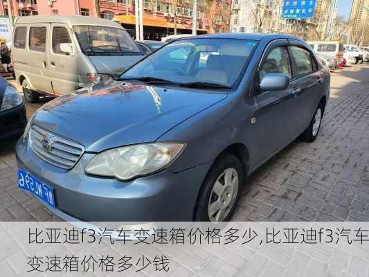 比亚迪f3汽车变速箱价格多少,比亚迪f3汽车变速箱价格多少钱