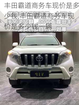 丰田霸道商务车现价是多少钱,丰田霸道商务车现价是多少钱一辆
