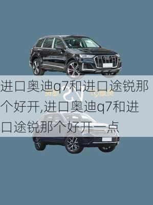 进口奥迪q7和进口途锐那个好开,进口奥迪q7和进口途锐那个好开一点