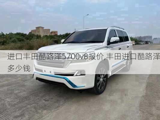 进口丰田酷路泽5700v8报价,丰田进口酷路泽多少钱