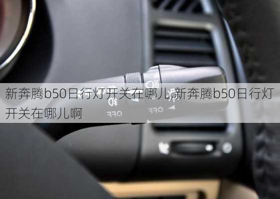 新奔腾b50日行灯开关在哪儿,新奔腾b50日行灯开关在哪儿啊