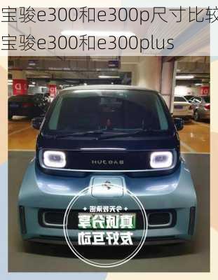 宝骏e300和e300p尺寸比较,宝骏e300和e300plus