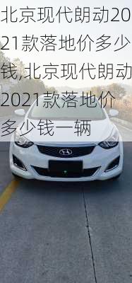 北京现代朗动2021款落地价多少钱,北京现代朗动2021款落地价多少钱一辆