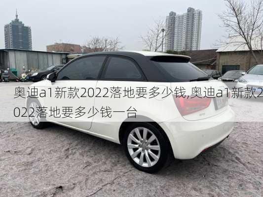 奥迪a1新款2022落地要多少钱,奥迪a1新款2022落地要多少钱一台