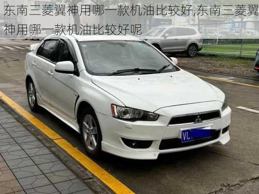 东南三菱翼神用哪一款机油比较好,东南三菱翼神用哪一款机油比较好呢