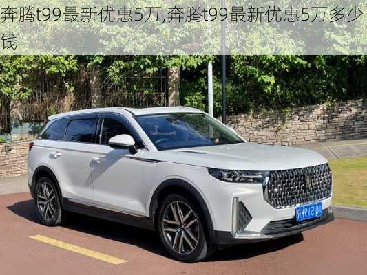 奔腾t99最新优惠5万,奔腾t99最新优惠5万多少钱