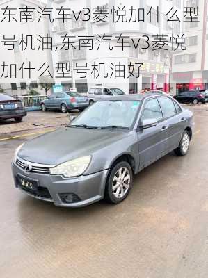 东南汽车v3菱悦加什么型号机油,东南汽车v3菱悦加什么型号机油好