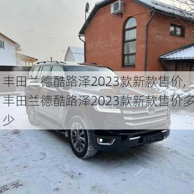 丰田兰德酷路泽2023款新款售价,丰田兰德酷路泽2023款新款售价多少