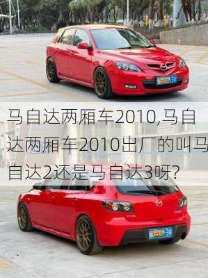 马自达两厢车2010,马自达两厢车2010出厂的叫马自达2还是马自达3呀?