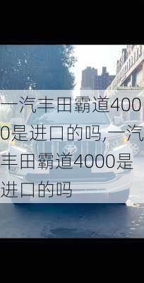 一汽丰田霸道4000是进口的吗,一汽丰田霸道4000是进口的吗
