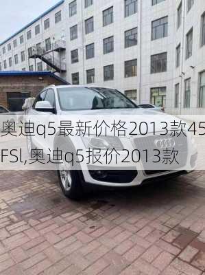 奥迪q5最新价格2013款45TFSl,奥迪q5报价2013款