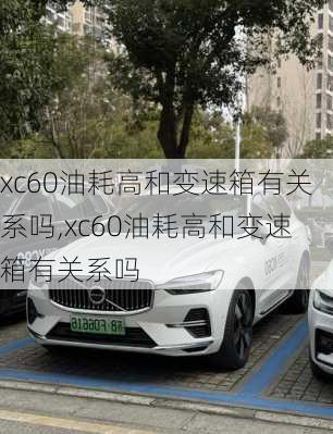 xc60油耗高和变速箱有关系吗,xc60油耗高和变速箱有关系吗