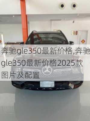 奔驰gle350最新价格,奔驰gle350最新价格2025款图片及配置
