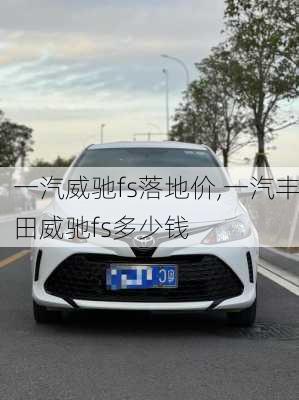 一汽威驰fs落地价,一汽丰田威驰fs多少钱