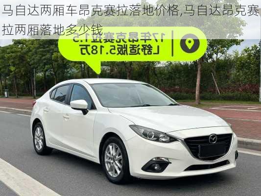 马自达两厢车昂克赛拉落地价格,马自达昂克赛拉两厢落地多少钱