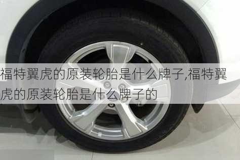 福特翼虎的原装轮胎是什么牌子,福特翼虎的原装轮胎是什么牌子的