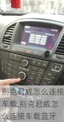 别克君威怎么连接车载,别克君威怎么连接车载蓝牙