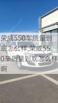 荣威550车质量到底怎么样,荣威550车质量到底怎么样啊