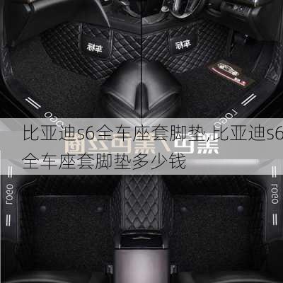比亚迪s6全车座套脚垫,比亚迪s6全车座套脚垫多少钱