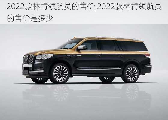 2022款林肯领航员的售价,2022款林肯领航员的售价是多少