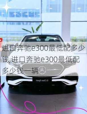 进口奔驰e300最低配多少钱,进口奔驰e300最低配多少钱一辆