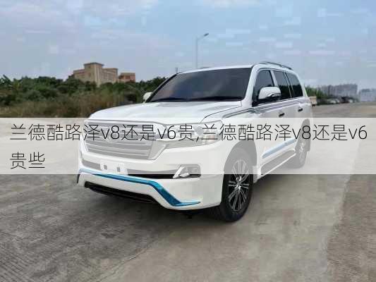 兰德酷路泽v8还是v6贵,兰德酷路泽v8还是v6贵些