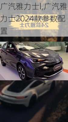 广汽雅力士l,广汽雅力士2024款参数配置
