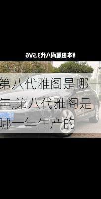 第八代雅阁是哪一年,第八代雅阁是哪一年生产的
