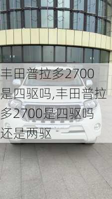 丰田普拉多2700是四驱吗,丰田普拉多2700是四驱吗还是两驱
