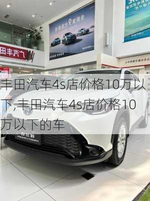 丰田汽车4s店价格10万以下,丰田汽车4s店价格10万以下的车