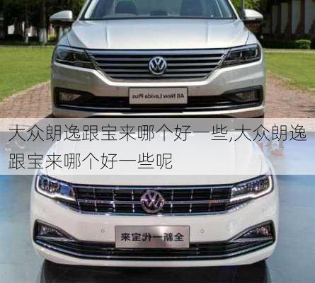 大众朗逸跟宝来哪个好一些,大众朗逸跟宝来哪个好一些呢