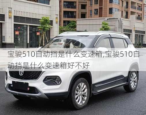 宝骏510自动挡是什么变速箱,宝骏510自动挡是什么变速箱好不好
