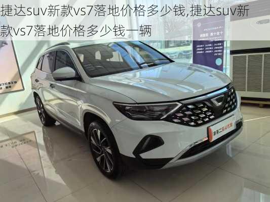 捷达suv新款vs7落地价格多少钱,捷达suv新款vs7落地价格多少钱一辆