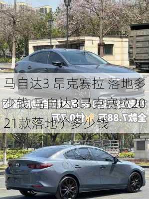 马自达3 昂克赛拉 落地多少钱,马自达3昂克赛拉2021款落地价多少钱