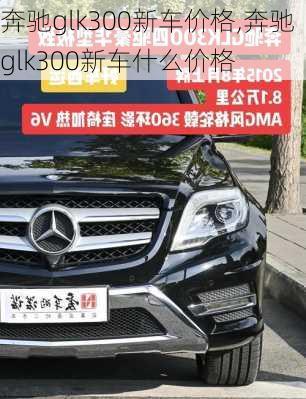 奔驰glk300新车价格,奔驰glk300新车什么价格