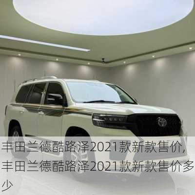 丰田兰德酷路泽2021款新款售价,丰田兰德酷路泽2021款新款售价多少